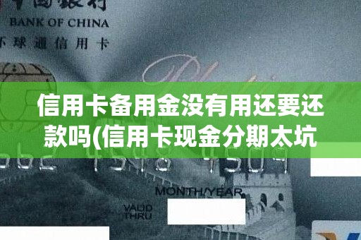 信用卡备用金没有用还要还款吗(信用卡现金分期太坑人了)