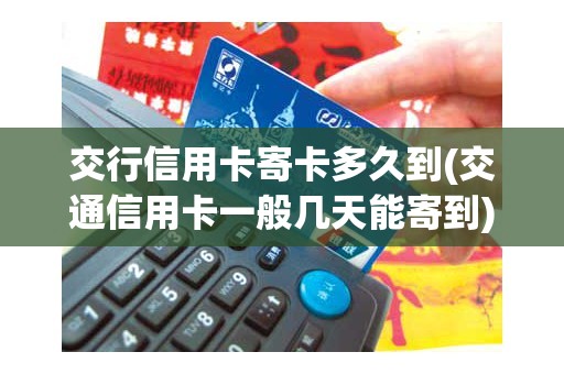 交行信用卡寄卡多久到(交通信用卡一般几天能寄到)