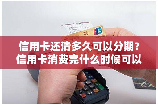 信用卡还清多久可以分期？信用卡消费完什么时候可以分期