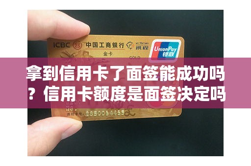 拿到信用卡了面签能成功吗？信用卡额度是面签决定吗