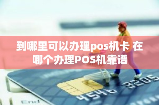 到哪里可以办理pos机卡 在哪个办理POS机靠谱