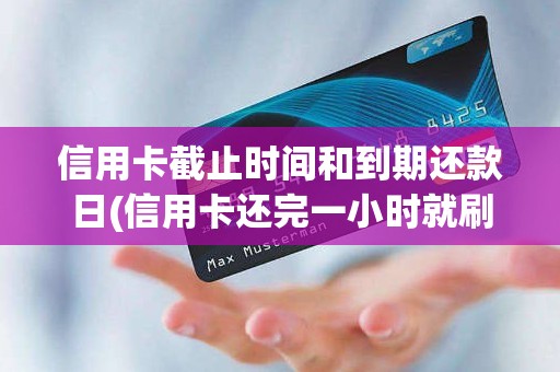 信用卡截止时间和到期还款日(信用卡还完一小时就刷可以吗)