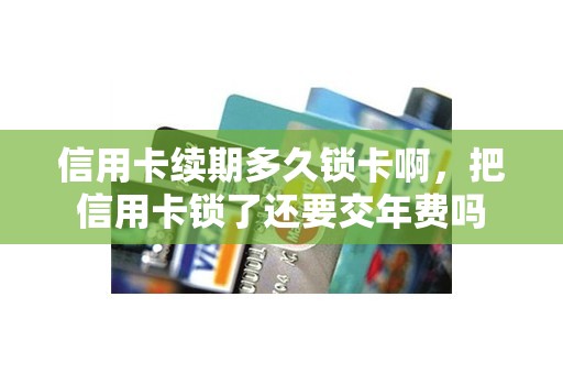 信用卡续期多久锁卡啊，把信用卡锁了还要交年费吗