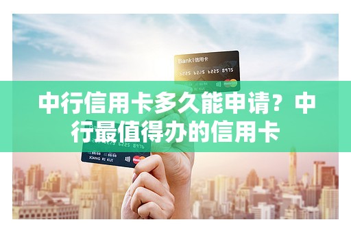 中行信用卡多久能申请？中行最值得办的信用卡