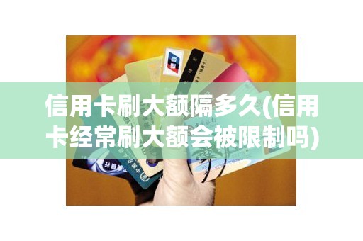 信用卡刷大额隔多久(信用卡经常刷大额会被限制吗)