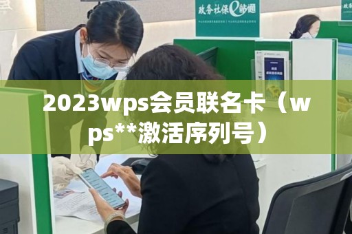 2023wps会员联名卡（wps**激活序列号）