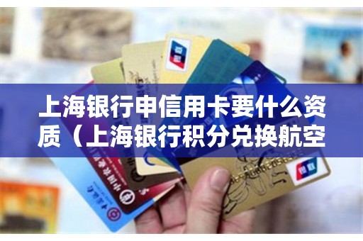 上海银行申信用卡要什么资质（上海银行积分兑换航空）