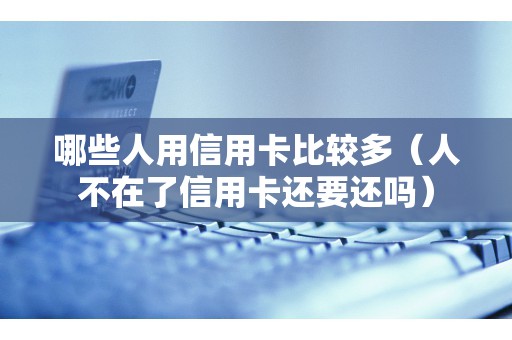 哪些人用信用卡比较多（人不在了信用卡还要还吗）