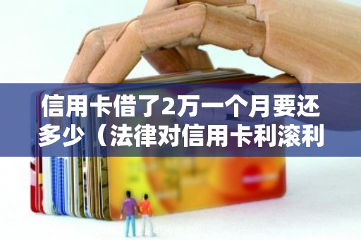 信用卡借了2万一个月要还多少（法律对信用卡利滚利合法吗）
