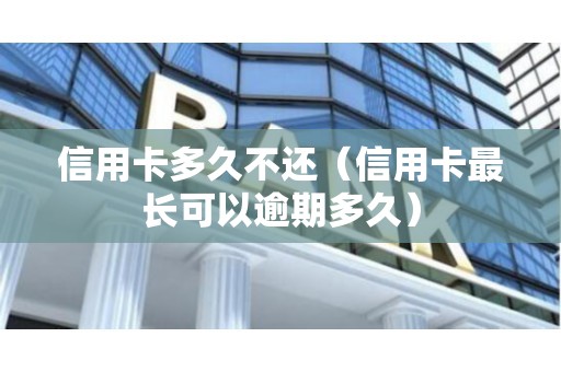 信用卡多久不还（信用卡最长可以逾期多久）