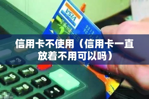 信用卡不使用（信用卡一直放着不用可以吗）