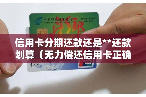 信用卡分期还款还是**还款划算（无力偿还信用卡正确解决办法）