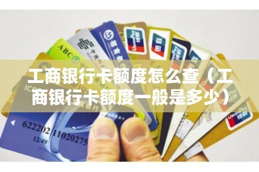 工商银行卡额度怎么查（工商银行卡额度一般是多少）