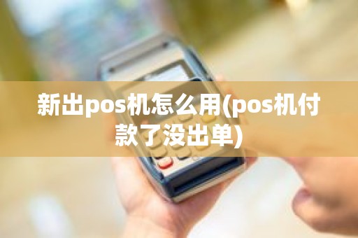 新出pos机怎么用(pos机付款了没出单)