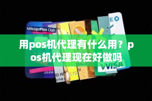 用pos机代理有什么用？pos机代理现在好做吗