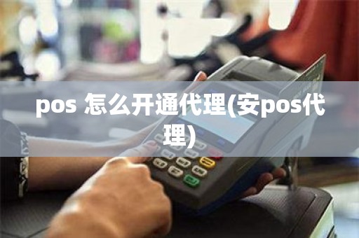 pos 怎么开通代理(安pos代理)