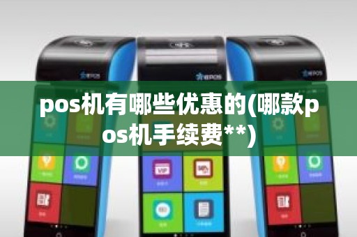 pos机有哪些优惠的(哪款pos机手续费**)