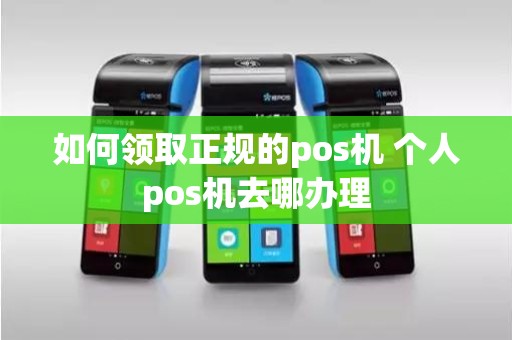 如何领取正规的pos机 个人pos机去哪办理