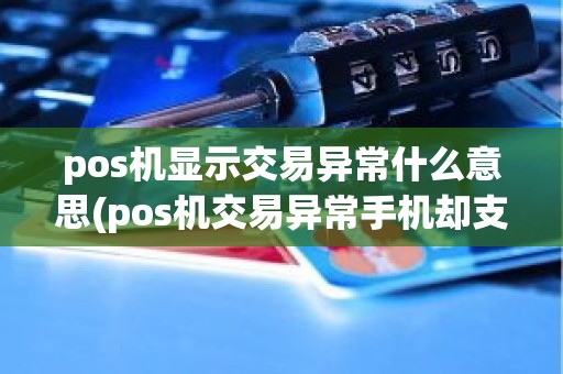 pos机显示交易异常什么意思(pos机交易异常手机却支付成功)