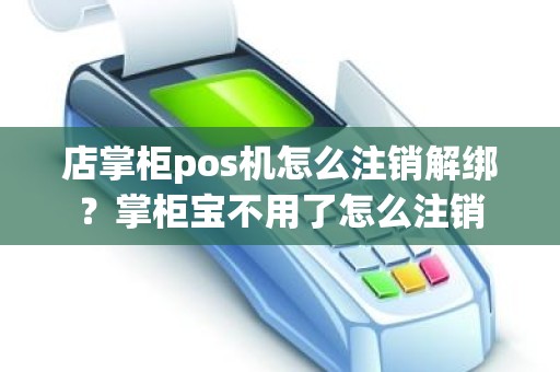 店掌柜pos机怎么注销解绑？掌柜宝不用了怎么注销