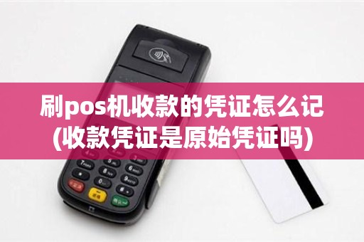 刷pos机收款的凭证怎么记(收款凭证是原始凭证吗)