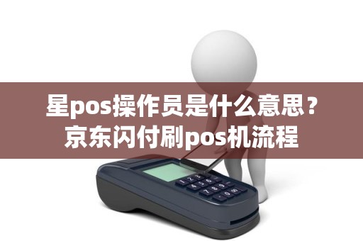 星pos操作员是什么意思？京东闪付刷pos机流程