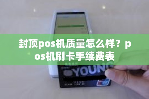 封顶pos机质量怎么样？pos机刷卡手续费表