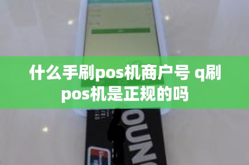 什么手刷pos机商户号 q刷pos机是正规的吗