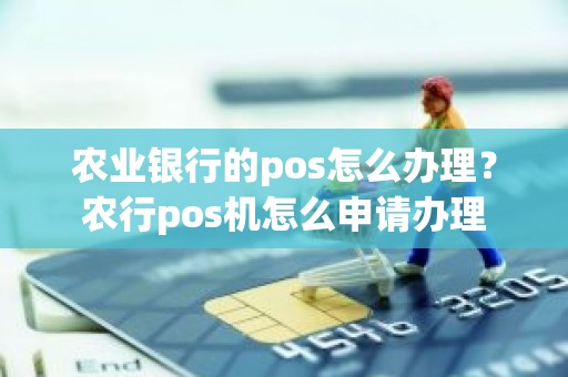 农业银行的pos怎么办理？农行pos机怎么申请办理