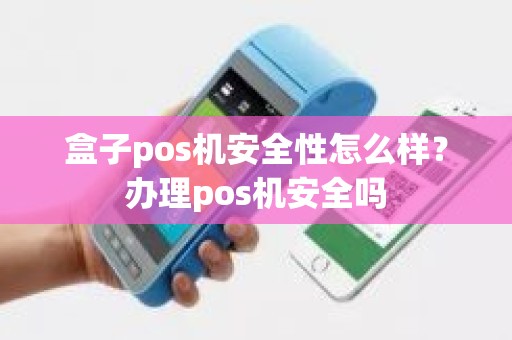 盒子pos机安全性怎么样？办理pos机安全吗