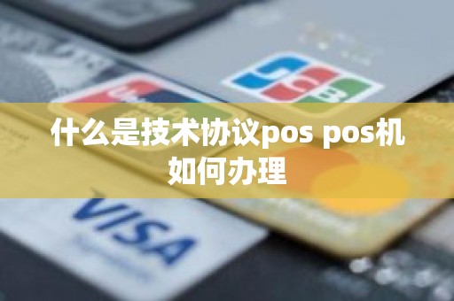 什么是技术协议pos pos机如何办理 什么是技术协议pos pos机如何办理