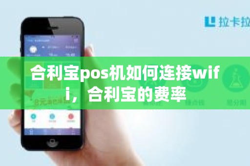 合利宝pos机如何连接wifi，合利宝的费率
