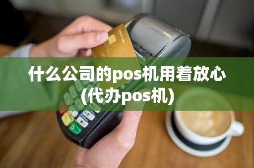 什么公司的pos机用着放心(代办pos机) 什么公司的pos机用着放心(代办pos机)