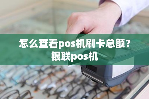 怎么查看pos机刷卡总额？银联pos机