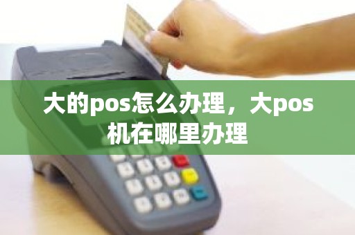 大的pos怎么办理，大pos机在哪里办理