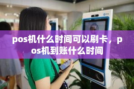 pos机什么时间可以刷卡，pos机到账什么时间