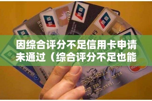 因综合评分不足信用卡申请未通过（综合评分不足也能借钱）