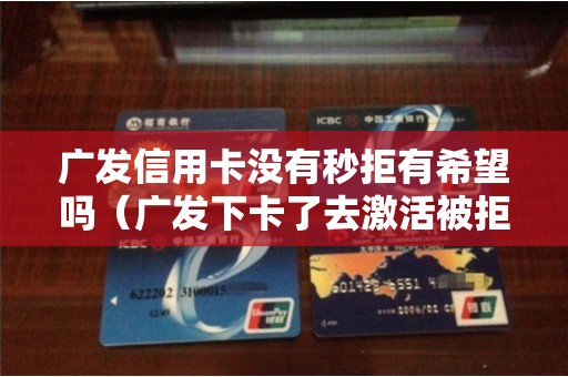 广发信用卡没有秒拒有希望吗（广发下卡了去激活被拒了）