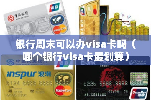 银行周末可以办visa卡吗（哪个银行visa卡最划算）