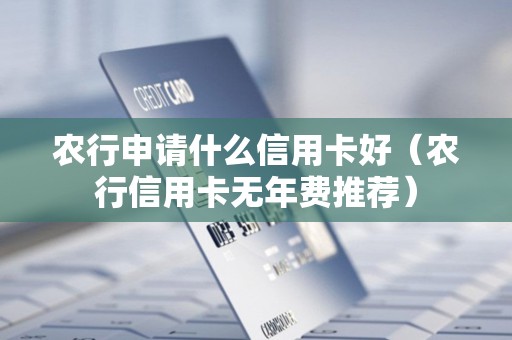 农行申请什么信用卡好(农行信用卡无年费推荐) 农行申请什么信用卡好(农行信用卡无年费推荐)