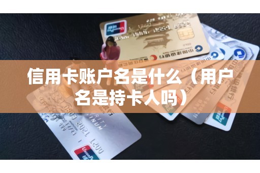 信用卡账户名是什么（用户名是持卡人吗）