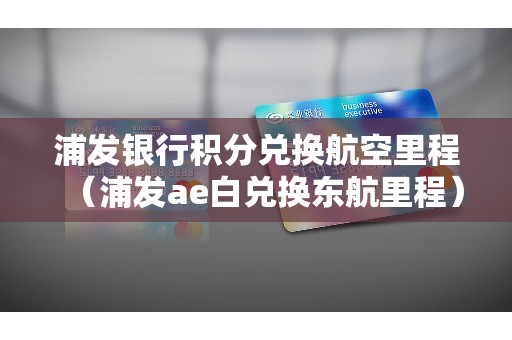 浦发银行积分兑换航空里程（浦发ae白兑换东航里程）