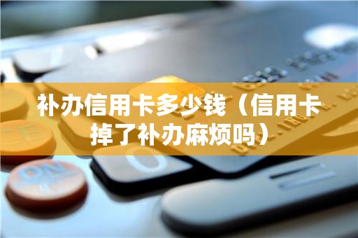 补办信用卡多少钱（信用卡掉了补办麻烦吗）