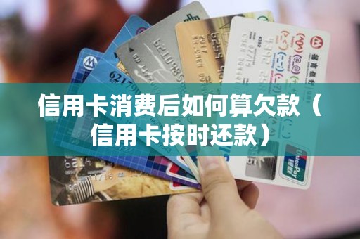 信用卡消费后如何算欠款（信用卡按时还款）