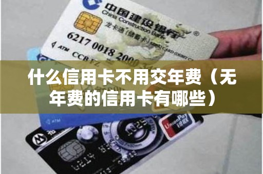 什么信用卡不用交年费（无年费的信用卡有哪些）