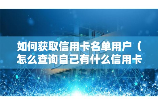 如何获取信用卡名单用户(怎么查询自己有什么信用卡) 如何获取信用卡名单用户(怎么查询自己有什么信用卡)