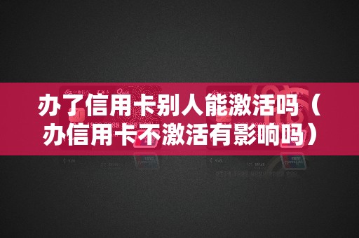 办了信用卡别人能激活吗（办信用卡不激活有影响吗）