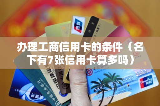 办理工商信用卡的条件（名下有7张信用卡算多吗）