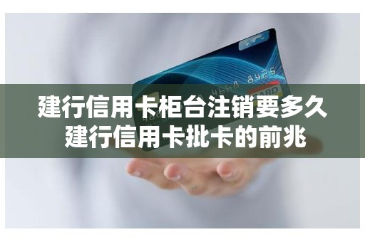 建行信用卡柜台注销要多久 建行信用卡批卡的前兆