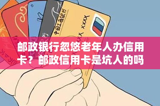 邮政银行忽悠老年人办信用卡?邮政信用卡是坑人的吗 邮政银行忽悠老年人办信用卡?邮政信用卡是坑人的吗